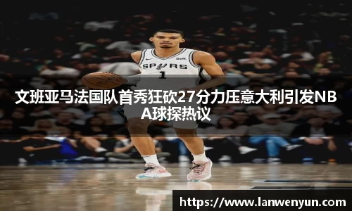 文班亚马法国队首秀狂砍27分力压意大利引发NBA球探热议