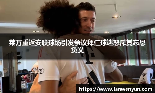莱万重返安联球场引发争议拜仁球迷怒斥其忘恩负义