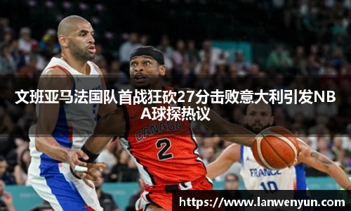 文班亚马法国队首战狂砍27分击败意大利引发NBA球探热议
